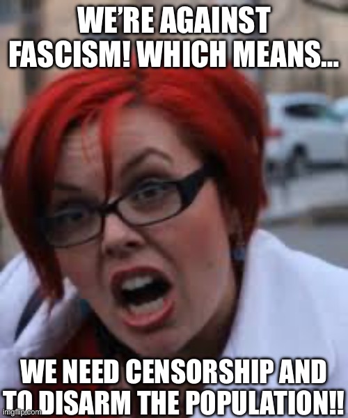 SJW Triggered | WE’RE AGAINST FASCISM! WHICH MEANS…; WE NEED CENSORSHIP AND TO DISARM THE POPULATION!! | image tagged in sjw triggered | made w/ Imgflip meme maker