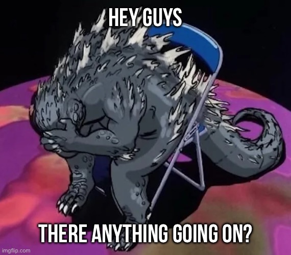 Godzilla sit meme of evangelion or smth idk | HEY GUYS; THERE ANYTHING GOING ON? | image tagged in godzilla sit meme of evangelion or smth idk | made w/ Imgflip meme maker