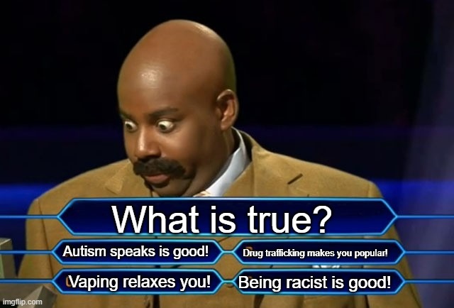 OHH NOOO!!!!!!! | What is true? Autism speaks is good! Drug trafficking makes you popular! Being racist is good! Vaping relaxes you! | image tagged in who wants to be a millionaire,you can't defeat me,no you can't just,dark humor,political meme,politics | made w/ Imgflip meme maker