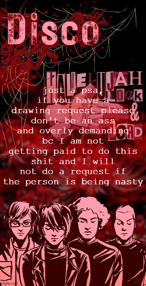 not targeted but it has happened | just a psa, if you have a drawing request please don't be an ass and overly demanding bc I am not getting paid to do this shit and I will not do a request if the person is being nasty | image tagged in disco's red mcr temp | made w/ Imgflip meme maker