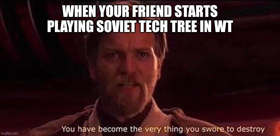 You've become the very thing you swore to destroy | WHEN YOUR FRIEND STARTS PLAYING SOVIET TECH TREE IN WT | image tagged in you've become the very thing you swore to destroy | made w/ Imgflip meme maker