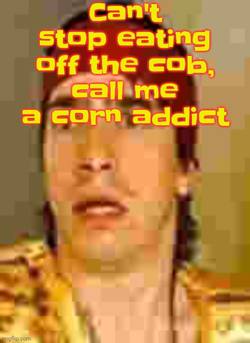 when the | Can't stop eating off the cob, call me a corn addict | image tagged in when the | made w/ Imgflip meme maker