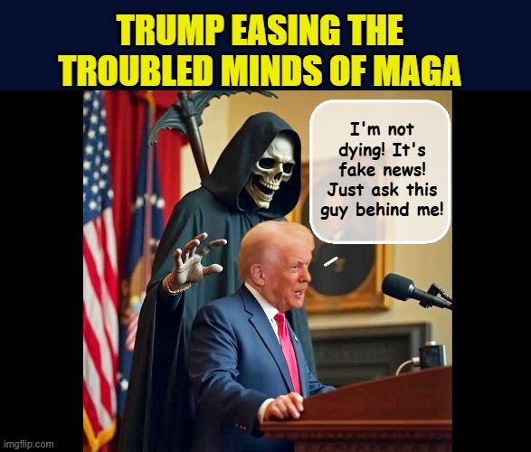 Donald J. Trump- Sharp as a tack | TRUMP EASING THE TROUBLED MINDS OF MAGA; I'm not dying! It's fake news! Just ask this guy behind me! | image tagged in impeach trump,donald trump memes,government corruption,grim reaper,trump is a moron | made w/ Imgflip meme maker