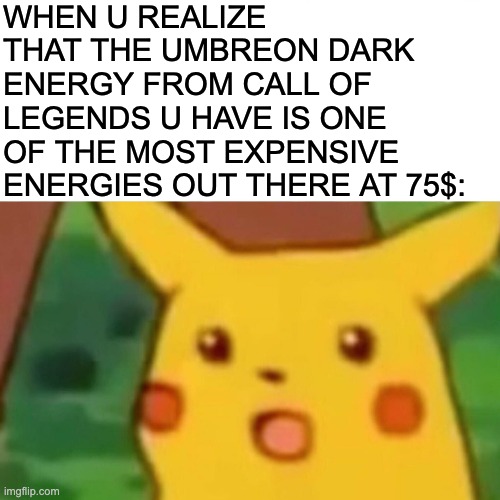 i didn't even know i had it until today | WHEN U REALIZE THAT THE UMBREON DARK ENERGY FROM CALL OF LEGENDS U HAVE IS ONE OF THE MOST EXPENSIVE ENERGIES OUT THERE AT 75$: | image tagged in memes,surprised pikachu | made w/ Imgflip meme maker
