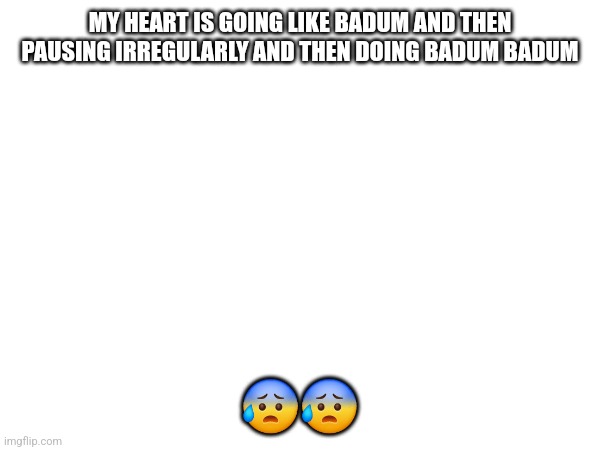 I'm going to.explode | MY HEART IS GOING LIKE BADUM AND THEN PAUSING IRREGULARLY AND THEN DOING BADUM BADUM; 😰😰 | made w/ Imgflip meme maker