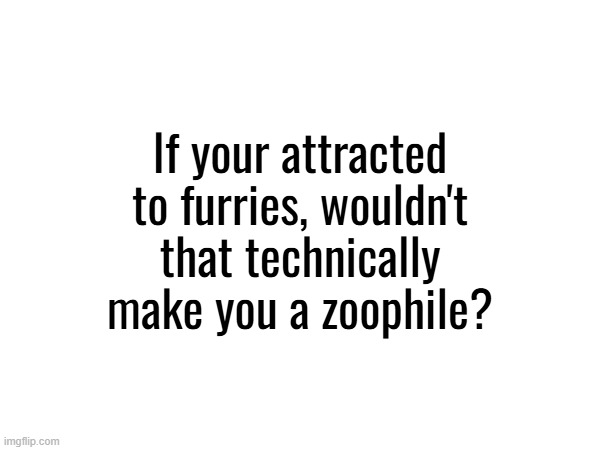 If your attracted to furries, wouldn't that technically make you a zoophile? | made w/ Imgflip meme maker