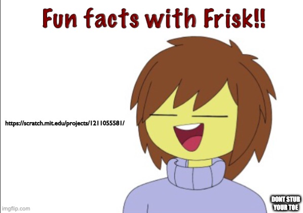 https://scratch.mit.edu/projects/1211055581/ | https://scratch.mit.edu/projects/1211055581/; DONT STUB YOUR TOE | image tagged in fun facts with frisk | made w/ Imgflip meme maker