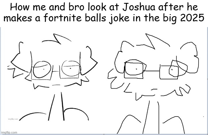 How me and bro look at Joshua after he makes a fortnite balls joke in the big 2025 | made w/ Imgflip meme maker