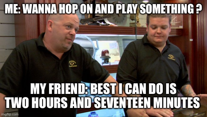 Hop On The Game Meme | ME: WANNA HOP ON AND PLAY SOMETHING ? MY FRIEND: BEST I CAN DO IS TWO HOURS AND SEVENTEEN MINUTES | image tagged in pawn stars best i can do | made w/ Imgflip meme maker