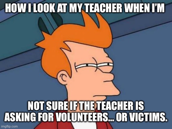 Futurama Fry | HOW I LOOK AT MY TEACHER WHEN I’M; NOT SURE IF THE TEACHER IS ASKING FOR VOLUNTEERS… OR VICTIMS. | image tagged in memes,futurama fry | made w/ Imgflip meme maker