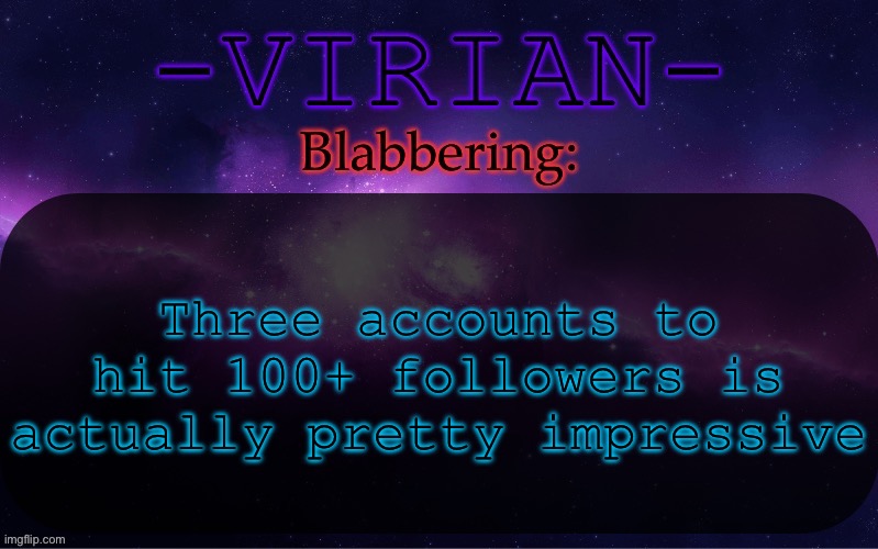 Been a minute since I’ve been in triple digits (last time was Andromeda, over a year ago) | Three accounts to hit 100+ followers is actually pretty impressive | image tagged in virian announcement temp | made w/ Imgflip meme maker