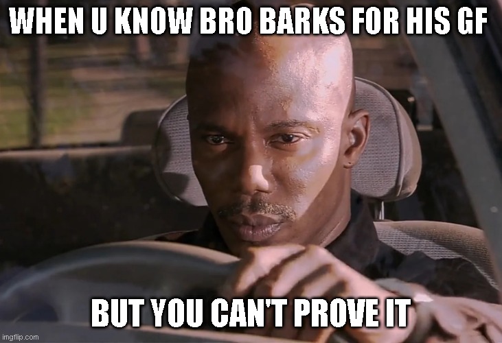 nah facts tho | WHEN U KNOW BRO BARKS FOR HIS GF; BUT YOU CAN'T PROVE IT | image tagged in doakes,relatable | made w/ Imgflip meme maker