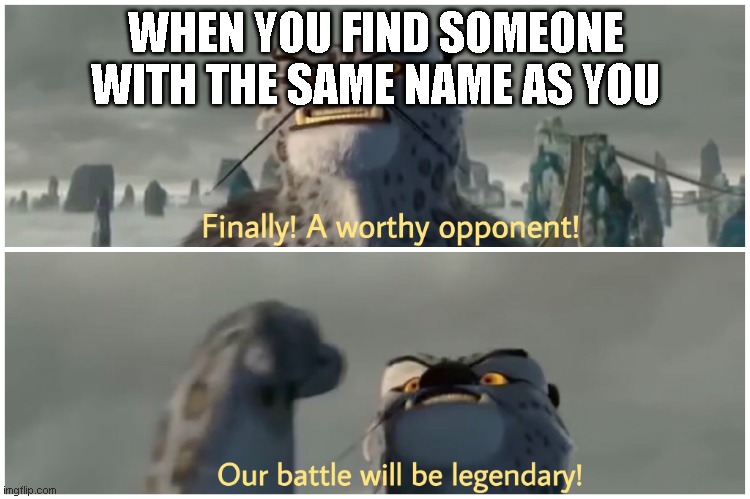 facts | WHEN YOU FIND SOMEONE WITH THE SAME NAME AS YOU | image tagged in our battle will be legendary | made w/ Imgflip meme maker