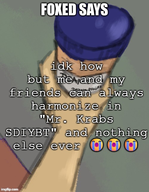 foxed temp (thanks disco) | idk how but me and my friends can always harmonize in "Mr. Krabs SDIYBT" and nothing else ever 😭😭😭 | image tagged in foxed temp thanks disco | made w/ Imgflip meme maker