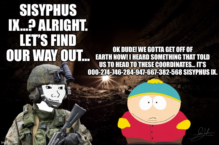 SISYPHUS IX…? ALRIGHT. LET’S FIND OUR WAY OUT… OK DUDE! WE GOTTA GET OFF OF EARTH NOW! I HEARD SOMETHING THAT TOLD US TO HEAD TO THESE COORD | image tagged in cavern | made w/ Imgflip meme maker