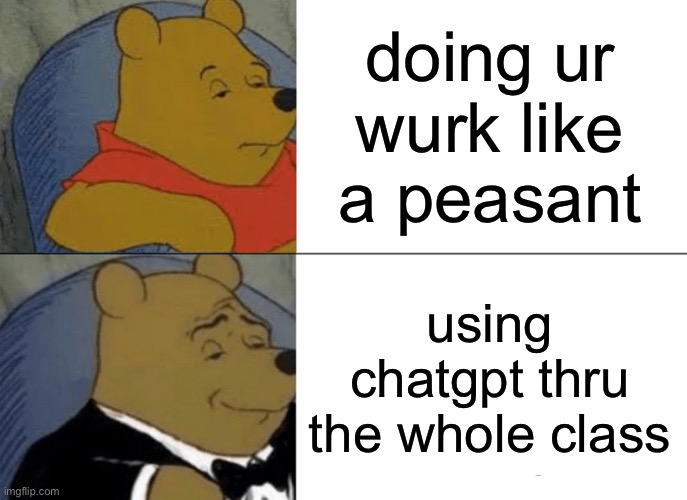 Tuxedo Winnie The Pooh | doing ur wurk like a peasant; using chatgpt thru the whole class | image tagged in memes,tuxedo winnie the pooh | made w/ Imgflip meme maker