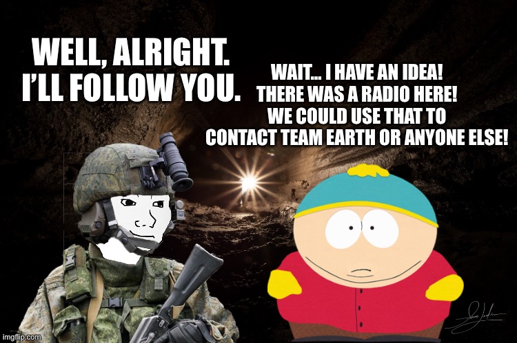 WELL, ALRIGHT. I’LL FOLLOW YOU. WAIT… I HAVE AN IDEA! THERE WAS A RADIO HERE! WE COULD USE THAT TO CONTACT TEAM EARTH OR ANYONE ELSE! | image tagged in cavern | made w/ Imgflip meme maker
