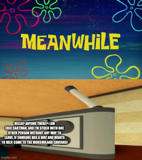 HELLO? ANYONE THERE? I AM ERIC CARTMAN, AND I’M STUCK WITH ONE OTHER PERSON WITHOUT ANY WAY TO LEAVE. IF SOMEONE HAS A WAY AND WANTS TO HELP | image tagged in meanwhile time card | made w/ Imgflip meme maker