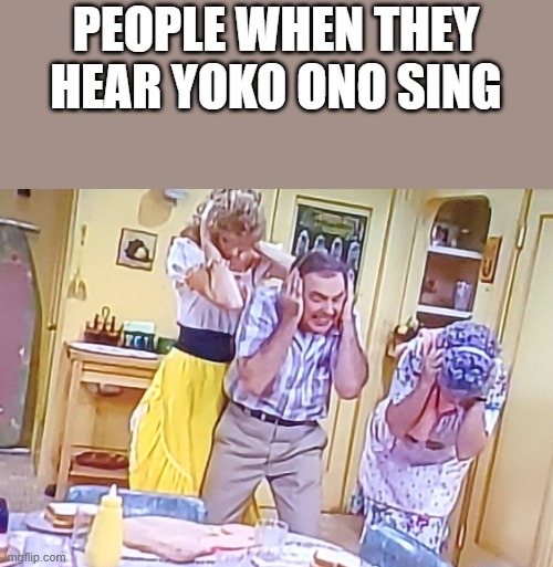 People When They Hear Yoko Ono Sing | PEOPLE WHEN THEY HEAR YOKO ONO SING | image tagged in yoko ono,sing,mama's family,ears,funny,memes | made w/ Imgflip meme maker