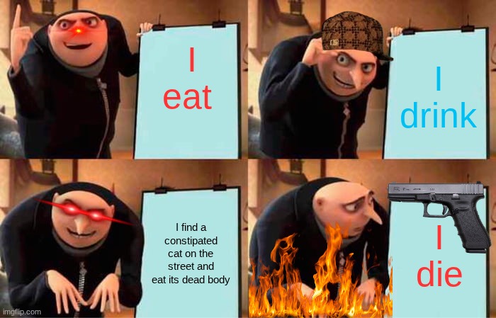 Gru's Plan Meme | I eat; I drink; I find a constipated cat on the street and eat its dead body; I die | image tagged in memes,gru's plan | made w/ Imgflip meme maker