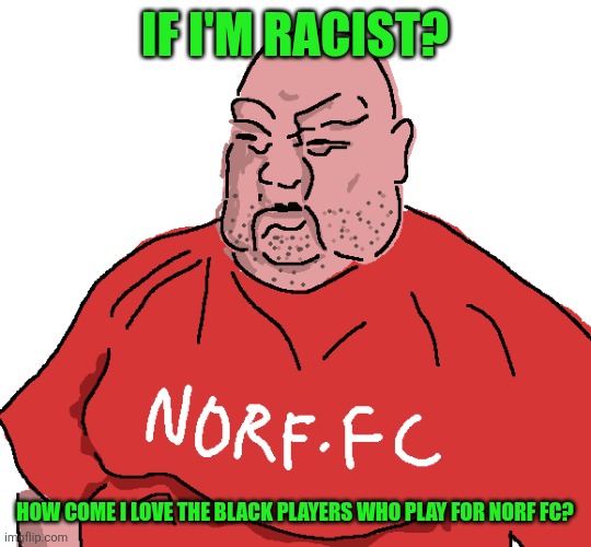 Simple as | IF I'M RACIST? HOW COME I LOVE THE BLACK PLAYERS WHO PLAY FOR NORF FC? | image tagged in norf fc,memes | made w/ Imgflip meme maker