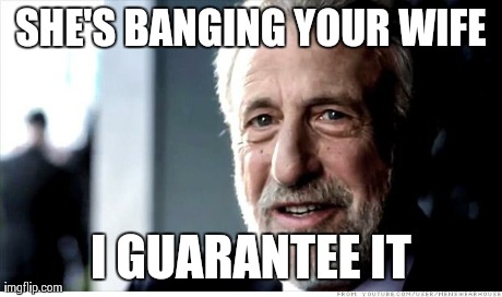 I Guarantee It | SHE'S BANGING YOUR WIFE I GUARANTEE IT | image tagged in memes,i guarantee it,AdviceAnimals | made w/ Imgflip meme maker