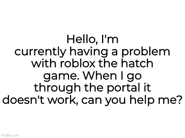 HELP WANTED | Hello, I'm currently having a problem with roblox the hatch game. When I go through the portal it doesn't work, can you help me? | made w/ Imgflip meme maker