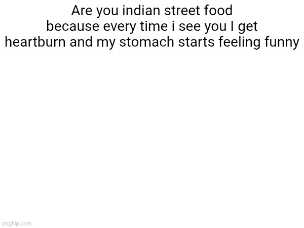 Are you indian street food because every time i see you I get heartburn and my stomach starts feeling funny | made w/ Imgflip meme maker