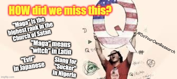 How could Q have missed all these signs? | HOW did we miss this? "Maga" is the 
highest rank in the
Church of Satan; #DoYourOwnResearch; "Maga" means 
"witch" in Latin; "Evil" in Japanese; Slang for 
"Sucker"
in Nigeria | image tagged in qanon,trump,maga,signs,warning sign | made w/ Imgflip meme maker