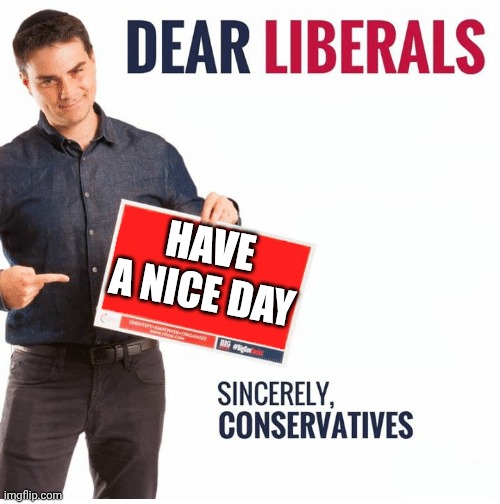 Ben Shapiro Dear Liberals | HAVE A NICE DAY | image tagged in ben shapiro dear liberals | made w/ Imgflip meme maker