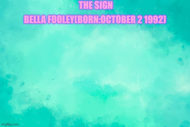 sea green | THE SIGN; BELLA FOOLEY(BORN:OCTOBER 2 1992) | image tagged in sea green | made w/ Imgflip meme maker