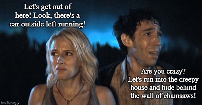 Let's get out of here! Look, there's a car outside left running! Are you crazy? Let's run into the creepy house and hide behind the wall of  | made w/ Imgflip meme maker