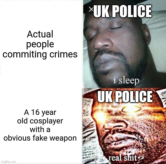 This actually happened in the UK | Actual people commiting crimes; UK POLICE; UK POLICE; A 16 year old cosplayer with a obvious fake weapon | image tagged in memes,sleeping shaq | made w/ Imgflip meme maker
