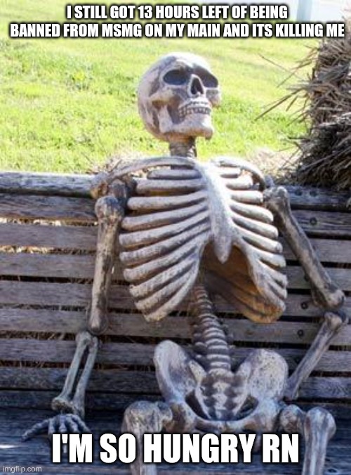 Waiting Skeleton | I STILL GOT 13 HOURS LEFT OF BEING BANNED FROM MSMG ON MY MAIN AND ITS KILLING ME; I'M SO HUNGRY RN | image tagged in memes,waiting skeleton | made w/ Imgflip meme maker