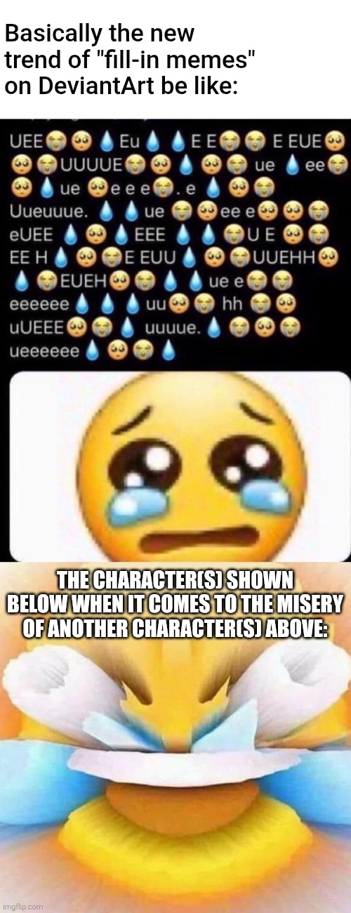 "HeHe FuNnY eMoJI LAugHiNG aT CrYiNg EmOjI!" They're even worse than before... | Basically the new trend of "fill-in memes" on DeviantArt be like:; THE CHARACTER(S) SHOWN BELOW WHEN IT COMES TO THE MISERY OF ANOTHER CHARACTER(S) ABOVE: | image tagged in deviantart,emoji,crying,reaction,unfunny,cringe | made w/ Imgflip meme maker