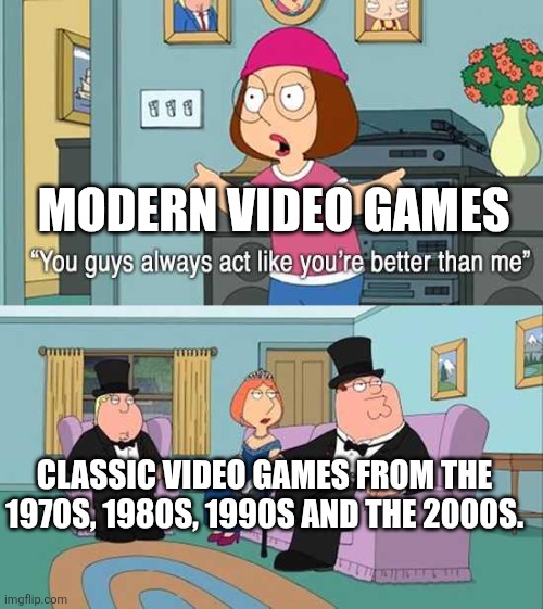 You guys always act like you're better than me | MODERN VIDEO GAMES; CLASSIC VIDEO GAMES FROM THE 1970S, 1980S, 1990S AND THE 2000S. | image tagged in you guys always act like you're better than me,modern video games,video games,classic vs modern,classic video games | made w/ Imgflip meme maker