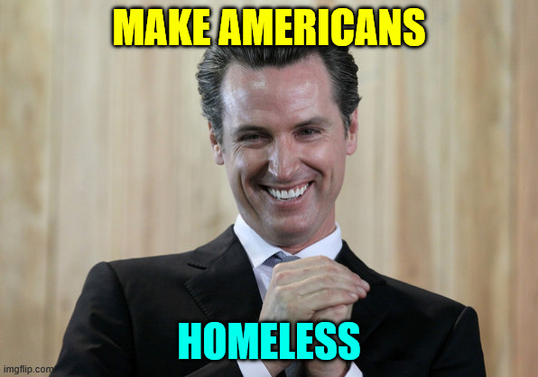 Scheming Gavin Newsom  | MAKE AMERICANS HOMELESS | image tagged in scheming gavin newsom | made w/ Imgflip meme maker