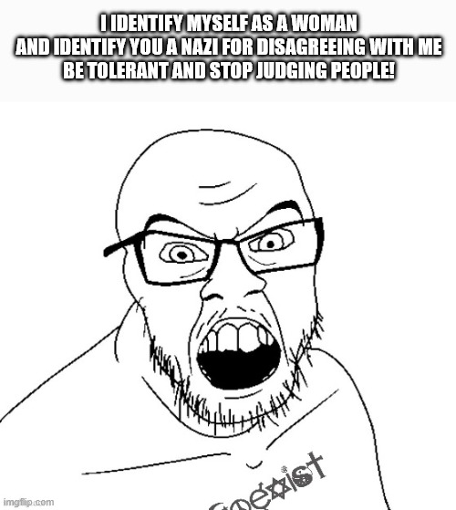 Angry Coexist Soyboy | I IDENTIFY MYSELF AS A WOMAN
AND IDENTIFY YOU A NAZI FOR DISAGREEING WITH ME
BE TOLERANT AND STOP JUDGING PEOPLE! | image tagged in angry coexist soyboy | made w/ Imgflip meme maker