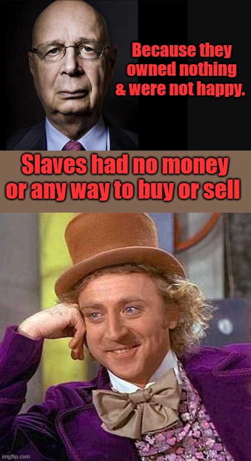 Because they owned nothing & were not happy. Slaves had no money or any way to buy or sell | image tagged in klaus schwab,memes,creepy condescending wonka | made w/ Imgflip meme maker