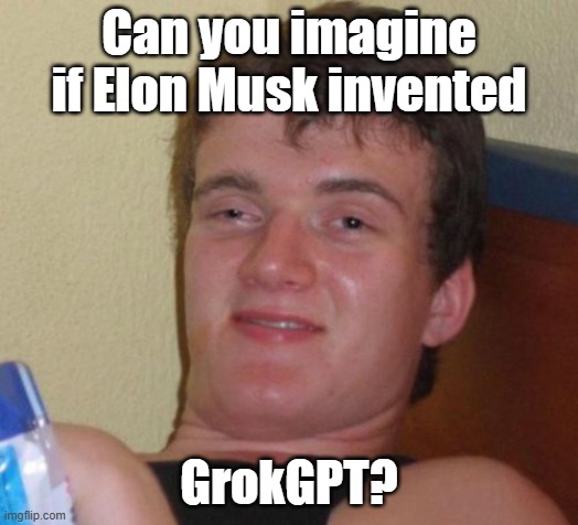 Or am I an A.I. bot and need to return to homebase? | Can you imagine if Elon Musk invented; GrokGPT? | image tagged in memes,10 guy,grok,ai,artificial intelligence,elon musk | made w/ Imgflip meme maker