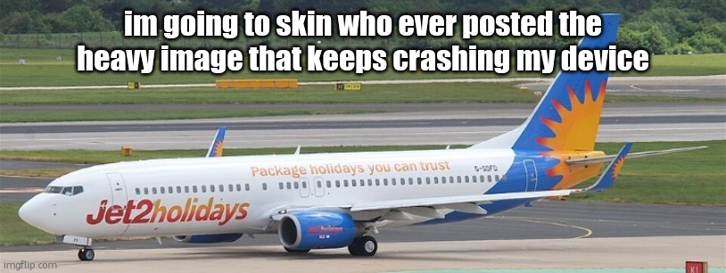 Jet2holidays | im going to skin who ever posted the heavy image that keeps crashing my device | image tagged in jet2holidays | made w/ Imgflip meme maker