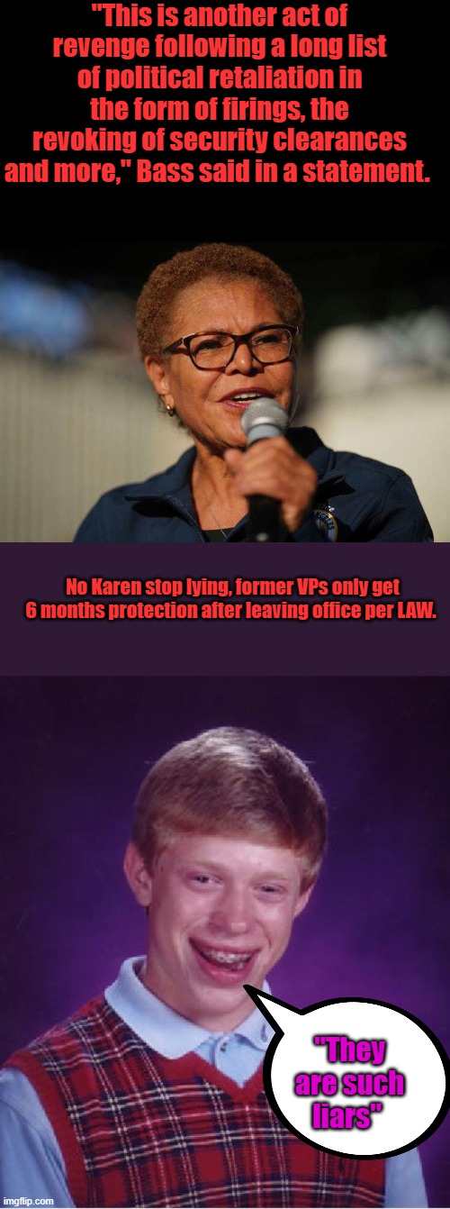 Joes' autopen illegally extended it 6 months | "This is another act of revenge following a long list of political retaliation in the form of firings, the revoking of security clearances and more," Bass said in a statement. No Karen stop lying, former VPs only get 6 months protection after leaving office per LAW. "They are such liars" | image tagged in memes,bad luck brian | made w/ Imgflip meme maker