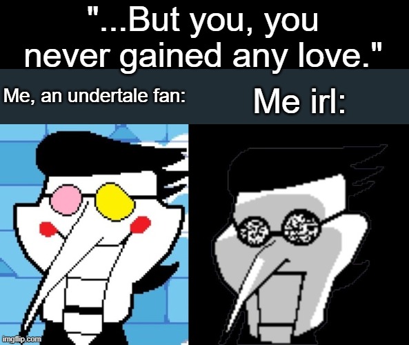 Damn, sans didn't have to remind me... | "...But you, you never gained any love."; Me, an undertale fan:; Me irl: | image tagged in spamton | made w/ Imgflip meme maker