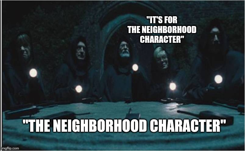 protect neighborhood character for the greater good | "IT'S FOR THE NEIGHBORHOOD CHARACTER"; "THE NEIGHBORHOOD CHARACTER" | image tagged in the greater good | made w/ Imgflip meme maker