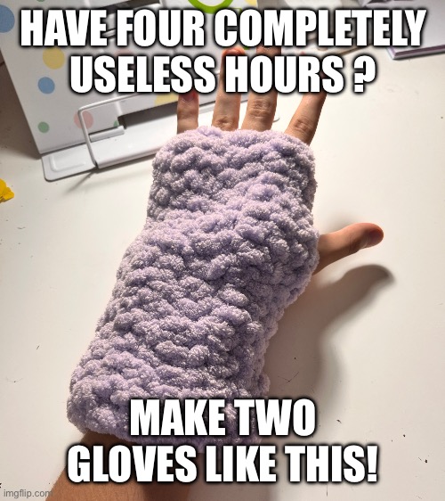 I actually did it | HAVE FOUR COMPLETELY USELESS HOURS ? MAKE TWO GLOVES LIKE THIS! | image tagged in crochet,gloves,memes,wasting time | made w/ Imgflip meme maker