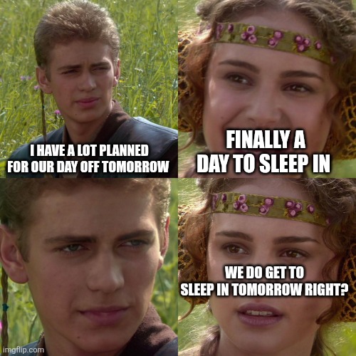 No sleeping in on days off | I HAVE A LOT PLANNED FOR OUR DAY OFF TOMORROW; FINALLY A DAY TO SLEEP IN; WE DO GET TO SLEEP IN TOMORROW RIGHT? | image tagged in anakin padme 4 panel | made w/ Imgflip meme maker