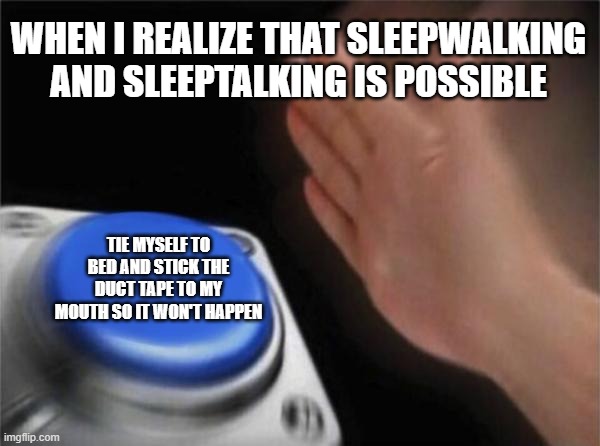 Blank Nut Button Meme | WHEN I REALIZE THAT SLEEPWALKING AND SLEEPTALKING IS POSSIBLE; TIE MYSELF TO BED AND STICK THE DUCT TAPE TO MY MOUTH SO IT WON'T HAPPEN | image tagged in memes,blank nut button | made w/ Imgflip meme maker