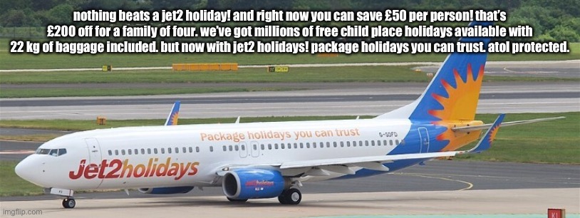 Jet2holidays | nothing beats a jet2 holiday! and right now you can save £50 per person! that’s £200 off for a family of four. we’ve got millions of free child place holidays available with 22 kg of baggage included. but now with jet2 holidays! package holidays you can trust. atol protected. | image tagged in jet2holidays | made w/ Imgflip meme maker