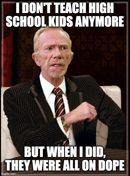 The Most Interesting Teacher in the World | I DON'T TEACH HIGH SCHOOL KIDS ANYMORE; BUT WHEN I DID, THEY WERE ALL ON DOPE | image tagged in mr hand,fast times at ridgemont high,funny meme,movie humor,the most interesting man in the world,angry teacher | made w/ Imgflip meme maker