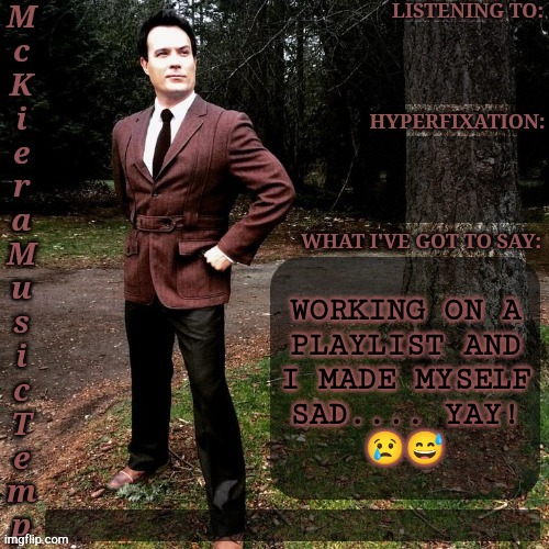 I Love Classic Rock, Man, But They Have Some Really Deep Songs | WORKING ON A
PLAYLIST AND
I MADE MYSELF
SAD.... YAY!
😢😅 | image tagged in mckiera music temp,not that thats a bad thing,right in the feels,playlist,british men of letters,classic rock | made w/ Imgflip meme maker
